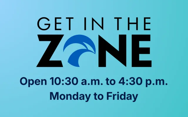Get in the Zone Open 10:30 a.m. to 4:30 p.m. Monday to Friday