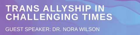 Trans Allyship in Challenging Times Guest Speaker: Dr. Nora Wilson