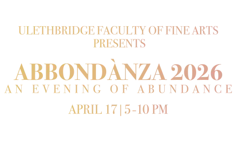 Text reads: ULethbridge Faculty of Fine Arts Presents ABBONDÀNZA 2026 An Evening of Abundance April 17 | 5-10 pm